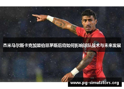 杰米马尔斯卡克加盟伯恩茅斯后将如何影响球队战术与未来发展 杰米马尔斯卡克加盟伯恩茅斯后将如何影响球队战术与未来发展