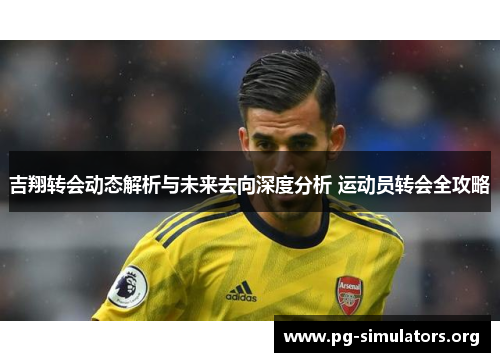吉翔转会动态解析与未来去向深度分析 运动员转会全攻略 吉翔转会动态解析与未来去向深度分析 运动员转会全攻略