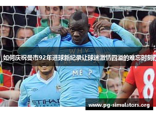 如何庆祝曼市92年进球新纪录让球迷激情四溢的难忘时刻 如何庆祝曼市92年进球新纪录让球迷激情四溢的难忘时刻