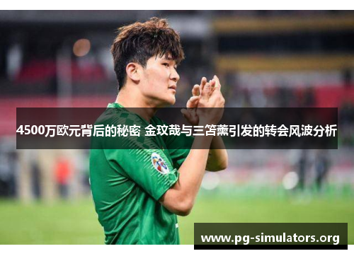 4500万欧元背后的秘密 金玟哉与三笘薰引发的转会风波分析 4500万欧元背后的秘密 金玟哉与三笘薰引发的转会风波分析