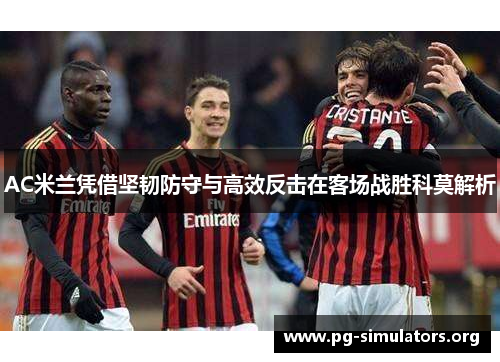 AC米兰凭借坚韧防守与高效反击在客场战胜科莫解析 AC米兰凭借坚韧防守与高效反击在客场战胜科莫解析