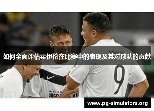 如何全面评估霍伊伦在比赛中的表现及其对球队的贡献 如何全面评估霍伊伦在比赛中的表现及其对球队的贡献