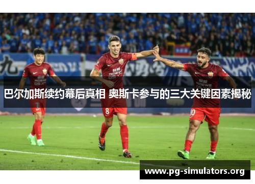 巴尔加斯续约幕后真相 奥斯卡参与的三大关键因素揭秘 巴尔加斯续约幕后真相 奥斯卡参与的三大关键因素揭秘