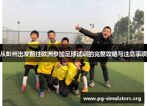 从彭州出发前往欧洲参加足球试训的完整攻略与注意事项 从彭州出发前往欧洲参加足球试训的完整攻略与注意事项