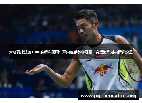 大马羽球超级1000赛精彩回顾:顶尖选手争夺冠军,赛场激烈对决精彩纷呈 大马羽球超级1000赛精彩回顾:顶尖选手争夺冠军,赛场激烈对决精彩纷呈