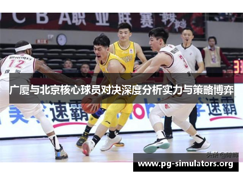 广厦与北京核心球员对决深度分析实力与策略博弈