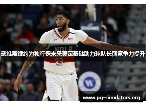 戴维斯续约为独行侠未来奠定基础助力球队长期竞争力提升 戴维斯续约为独行侠未来奠定基础助力球队长期竞争力提升