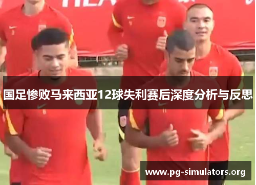 国足惨败马来西亚12球失利赛后深度分析与反思 国足惨败马来西亚12球失利赛后深度分析与反思
