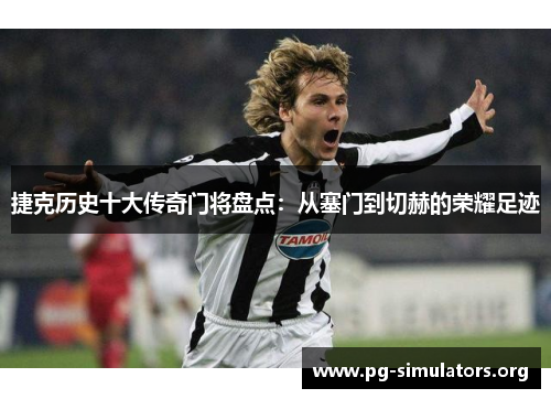 捷克历史十大传奇门将盘点：从塞门到切赫的荣耀足迹