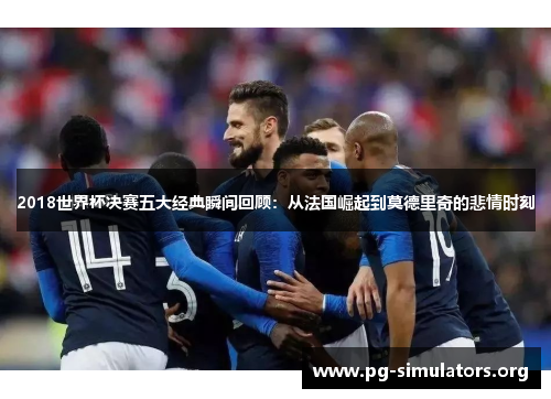 2018世界杯决赛五大经典瞬间回顾:从法国崛起到莫德里奇的悲情时刻 2018世界杯决赛五大经典瞬间回顾:从法国崛起到莫德里奇的悲情时刻