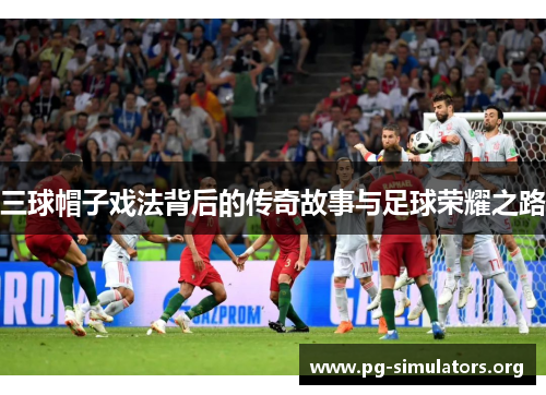 三球帽子戏法背后的传奇故事与足球荣耀之路 三球帽子戏法背后的传奇故事与足球荣耀之路