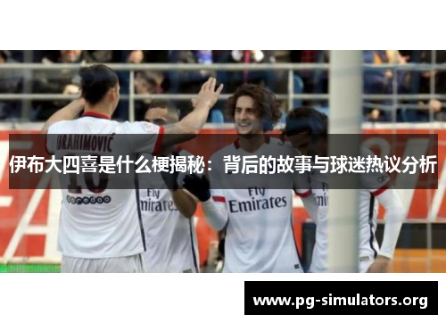 伊布大四喜是什么梗揭秘:背后的故事与球迷热议分析 伊布大四喜是什么梗揭秘:背后的故事与球迷热议分析