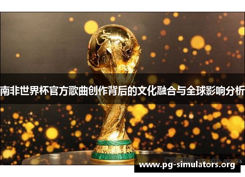 南非世界杯官方歌曲创作背后的文化融合与全球影响分析 南非世界杯官方歌曲创作背后的文化融合与全球影响分析