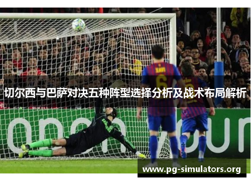 切尔西与巴萨对决五种阵型选择分析及战术布局解析 切尔西与巴萨对决五种阵型选择分析及战术布局解析