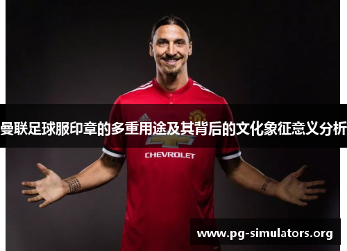 曼联足球服印章的多重用途及其背后的文化象征意义分析 曼联足球服印章的多重用途及其背后的文化象征意义分析