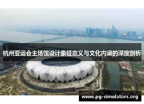 杭州亚运会主场馆设计象征意义与文化内涵的深度剖析 杭州亚运会主场馆设计象征意义与文化内涵的深度剖析