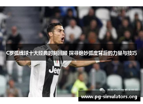 C罗弧线球十大经典时刻回顾 探寻绝妙弧度背后的力量与技巧 C罗弧线球十大经典时刻回顾 探寻绝妙弧度背后的力量与技巧