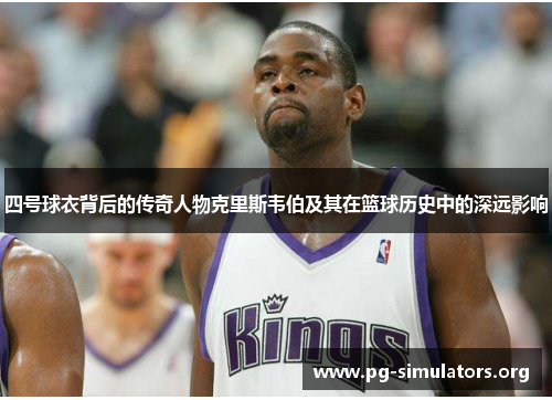 四号球衣背后的传奇人物克里斯韦伯及其在篮球历史中的深远影响 四号球衣背后的传奇人物克里斯韦伯及其在篮球历史中的深远影响