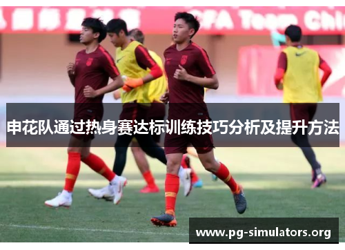 申花队通过热身赛达标训练技巧分析及提升方法 申花队通过热身赛达标训练技巧分析及提升方法