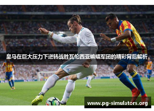 皇马在巨大压力下逆转战胜瓦伦西亚蝙蝠军团的精彩背后解析 皇马在巨大压力下逆转战胜瓦伦西亚蝙蝠军团的精彩背后解析