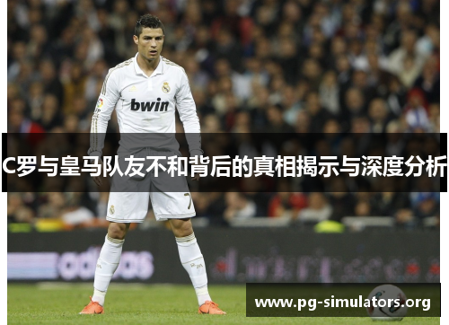 C罗与皇马队友不和背后的真相揭示与深度分析 C罗与皇马队友不和背后的真相揭示与深度分析