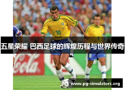 五星荣耀 巴西足球的辉煌历程与世界传奇 五星荣耀 巴西足球的辉煌历程与世界传奇