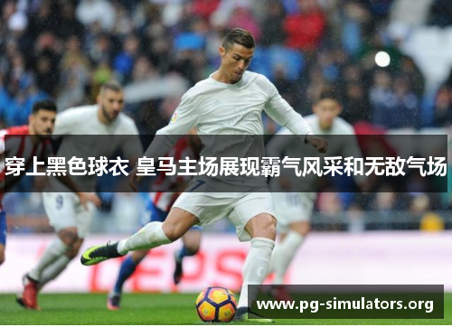 穿上黑色球衣 皇马主场展现霸气风采和无敌气场 穿上黑色球衣 皇马主场展现霸气风采和无敌气场