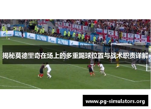揭秘莫德里奇在场上的多重踢球位置与战术职责详解 揭秘莫德里奇在场上的多重踢球位置与战术职责详解