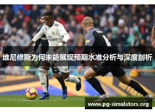 维尼修斯为何未能展现预期水准分析与深度剖析 维尼修斯为何未能展现预期水准分析与深度剖析
