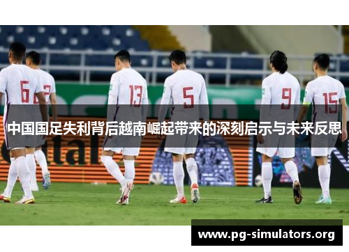 中国国足失利背后越南崛起带来的深刻启示与未来反思 中国国足失利背后越南崛起带来的深刻启示与未来反思