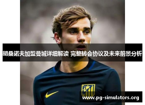 胡桑诺夫加盟曼城详细解读 完整转会协议及未来前景分析 胡桑诺夫加盟曼城详细解读 完整转会协议及未来前景分析