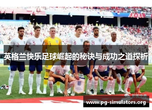 英格兰快乐足球崛起的秘诀与成功之道探析 英格兰快乐足球崛起的秘诀与成功之道探析