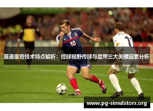 莫德里奇技术特点解析:控球视野传球与盘带三大关键因素分析 莫德里奇技术特点解析:控球视野传球与盘带三大关键因素分析