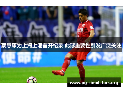 蔡慧康为上海上港首开纪录 此球重要性引发广泛关注 蔡慧康为上海上港首开纪录 此球重要性引发广泛关注