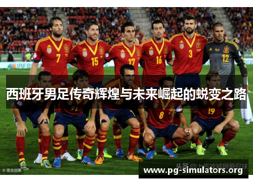 西班牙男足传奇辉煌与未来崛起的蜕变之路 西班牙男足传奇辉煌与未来崛起的蜕变之路