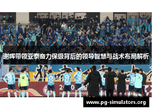 谢晖带领亚泰奋力保级背后的领导智慧与战术布局解析 谢晖带领亚泰奋力保级背后的领导智慧与战术布局解析
