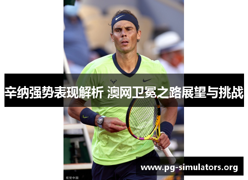 辛纳强势表现解析 澳网卫冕之路展望与挑战 辛纳强势表现解析 澳网卫冕之路展望与挑战