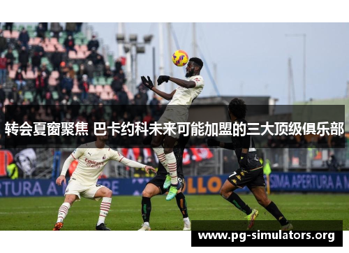 转会夏窗聚焦 巴卡约科未来可能加盟的三大顶级俱乐部 转会夏窗聚焦 巴卡约科未来可能加盟的三大顶级俱乐部