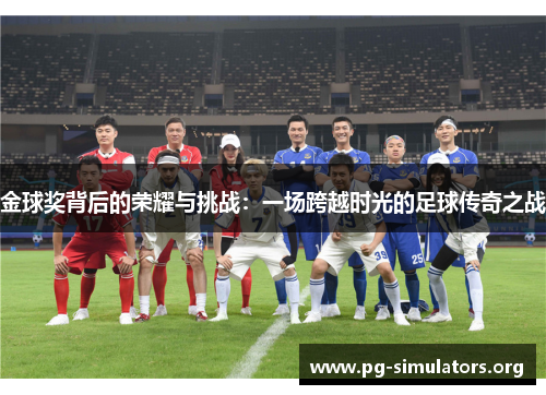 金球奖背后的荣耀与挑战:一场跨越时光的足球传奇之战 金球奖背后的荣耀与挑战:一场跨越时光的足球传奇之战