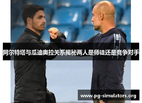 阿尔特塔与瓜迪奥拉关系揭秘两人是师徒还是竞争对手 阿尔特塔与瓜迪奥拉关系揭秘两人是师徒还是竞争对手