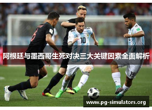 阿根廷与墨西哥生死对决三大关键因素全面解析 阿根廷与墨西哥生死对决三大关键因素全面解析