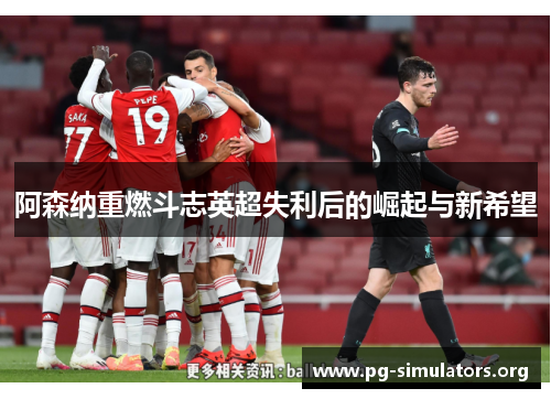 阿森纳重燃斗志英超失利后的崛起与新希望 阿森纳重燃斗志英超失利后的崛起与新希望