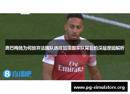 奥巴梅扬为何放弃法国队选择加蓬国家队背后的深层原因解析