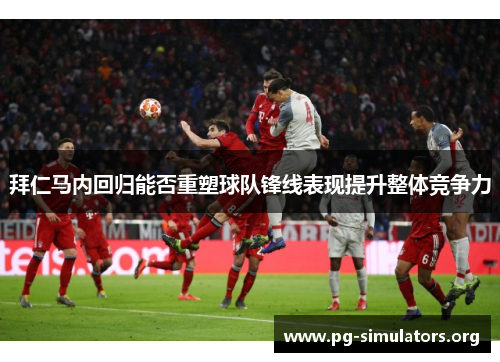 拜仁马内回归能否重塑球队锋线表现提升整体竞争力 拜仁马内回归能否重塑球队锋线表现提升整体竞争力