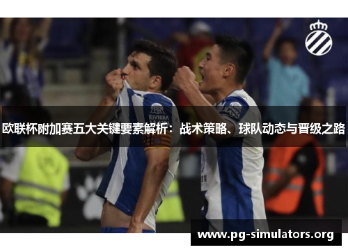 欧联杯附加赛五大关键要素解析:战术策略、球队动态与晋级之路 欧联杯附加赛五大关键要素解析:战术策略、球队动态与晋级之路