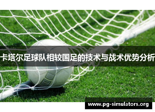 卡塔尔足球队相较国足的技术与战术优势分析 卡塔尔足球队相较国足的技术与战术优势分析
