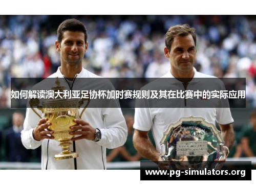 如何解读澳大利亚足协杯加时赛规则及其在比赛中的实际应用 如何解读澳大利亚足协杯加时赛规则及其在比赛中的实际应用
