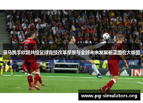 皇马携手欧超共绘足球竞技改革愿景与全球未来发展新蓝图宏大版图