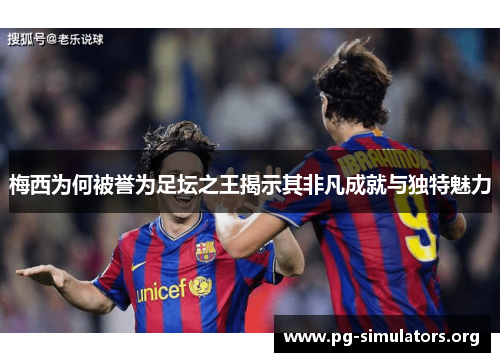 梅西为何被誉为足坛之王揭示其非凡成就与独特魅力