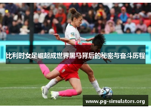 比利时女足崛起成世界黑马背后的秘密与奋斗历程 比利时女足崛起成世界黑马背后的秘密与奋斗历程